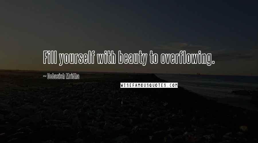 Debasish Mridha Quotes: Fill yourself with beauty to overflowing.