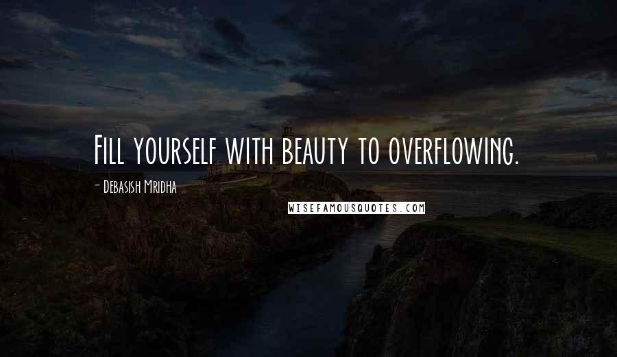 Debasish Mridha Quotes: Fill yourself with beauty to overflowing.