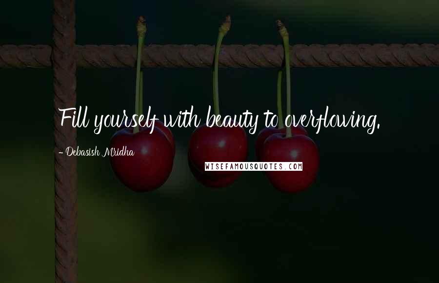 Debasish Mridha Quotes: Fill yourself with beauty to overflowing.