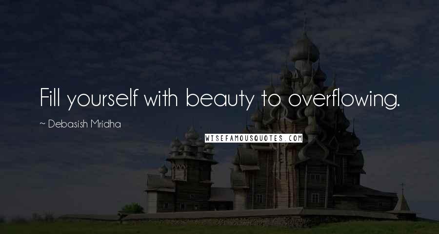 Debasish Mridha Quotes: Fill yourself with beauty to overflowing.