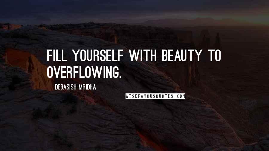 Debasish Mridha Quotes: Fill yourself with beauty to overflowing.