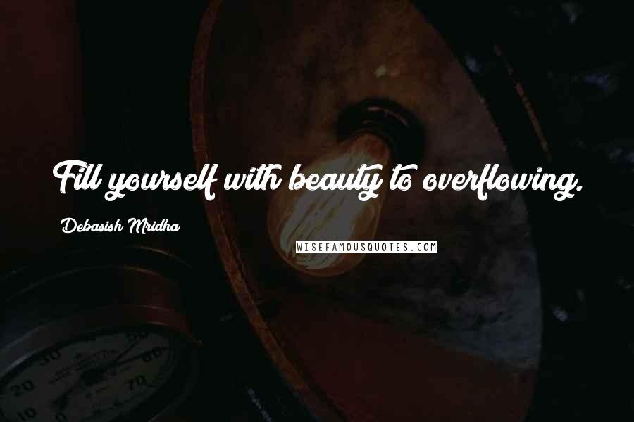 Debasish Mridha Quotes: Fill yourself with beauty to overflowing.