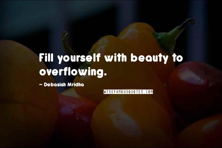Debasish Mridha Quotes: Fill yourself with beauty to overflowing.