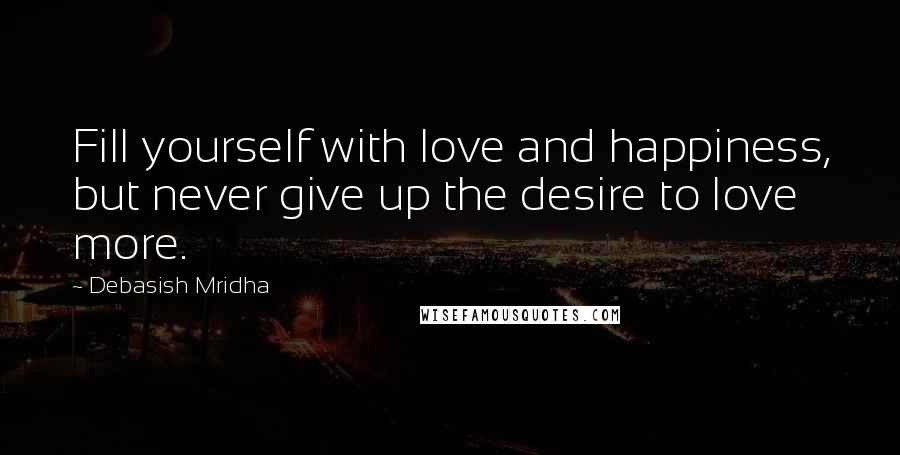 Debasish Mridha Quotes: Fill yourself with love and happiness, but never give up the desire to love more.
