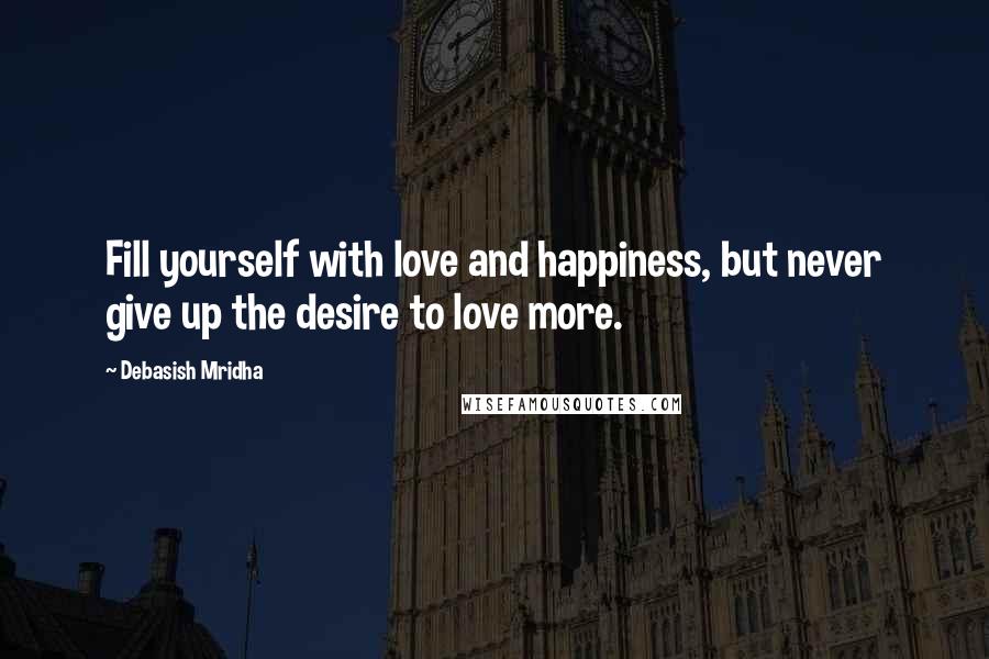 Debasish Mridha Quotes: Fill yourself with love and happiness, but never give up the desire to love more.