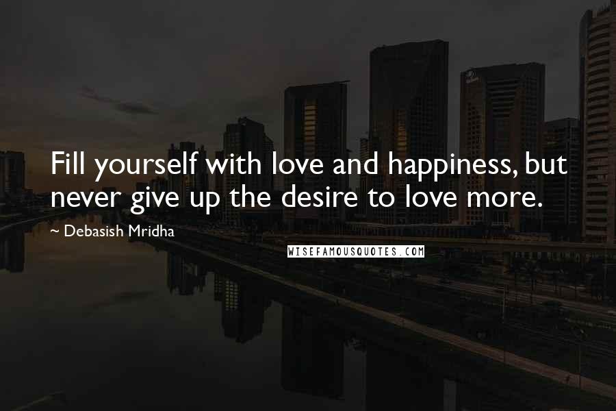 Debasish Mridha Quotes: Fill yourself with love and happiness, but never give up the desire to love more.