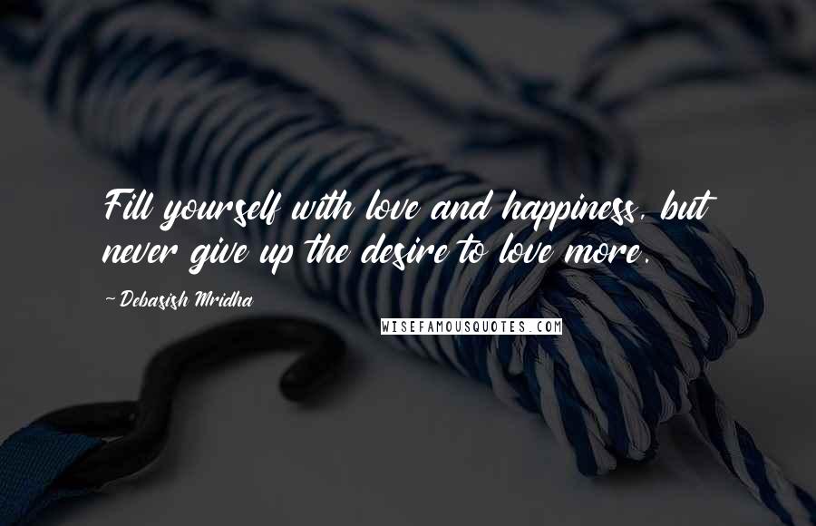 Debasish Mridha Quotes: Fill yourself with love and happiness, but never give up the desire to love more.
