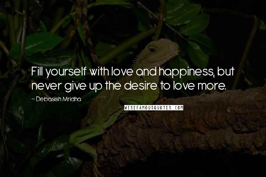 Debasish Mridha Quotes: Fill yourself with love and happiness, but never give up the desire to love more.