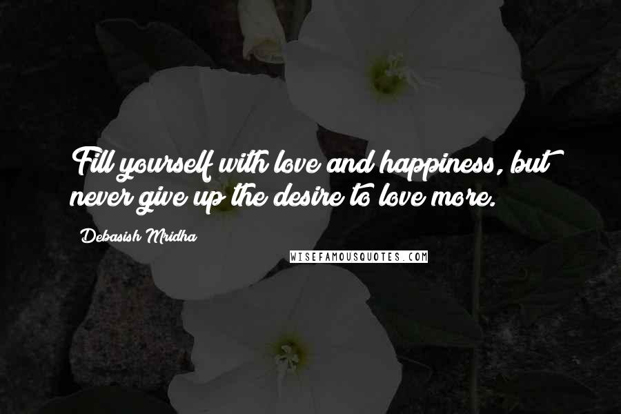 Debasish Mridha Quotes: Fill yourself with love and happiness, but never give up the desire to love more.