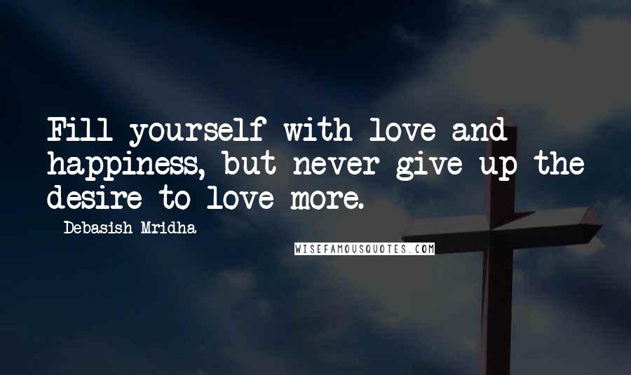 Debasish Mridha Quotes: Fill yourself with love and happiness, but never give up the desire to love more.