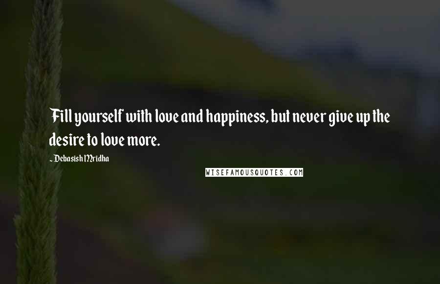 Debasish Mridha Quotes: Fill yourself with love and happiness, but never give up the desire to love more.