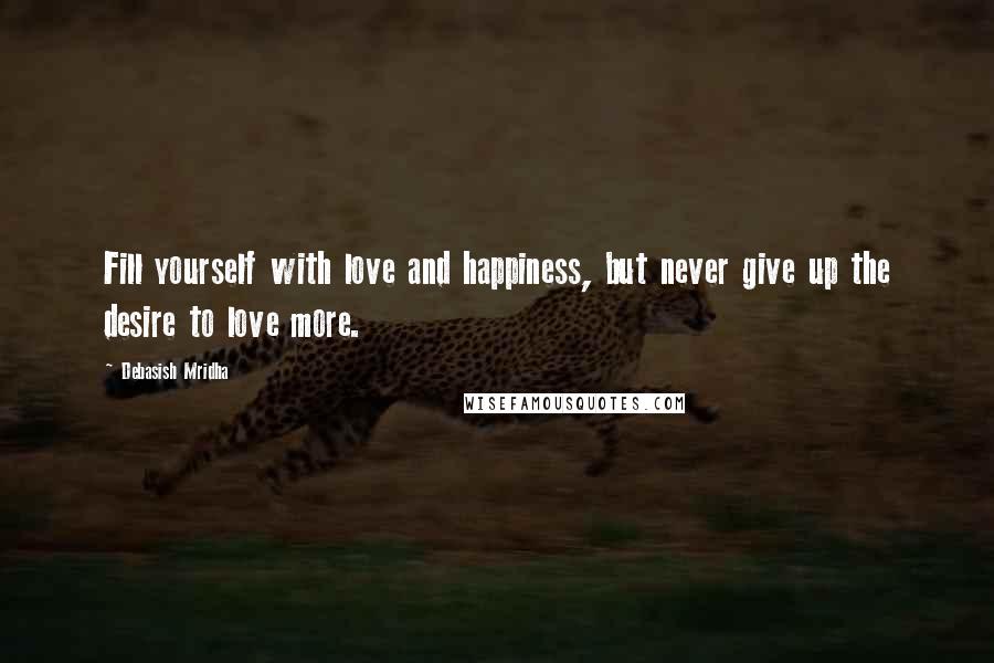 Debasish Mridha Quotes: Fill yourself with love and happiness, but never give up the desire to love more.