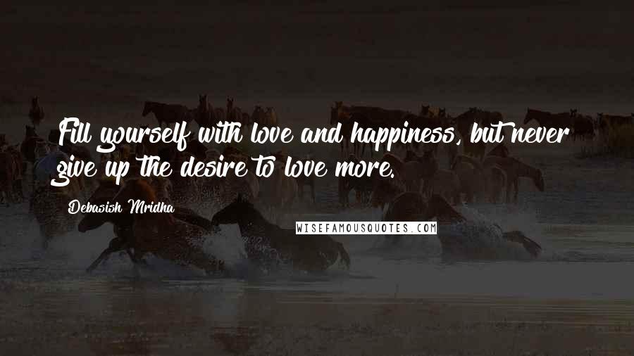 Debasish Mridha Quotes: Fill yourself with love and happiness, but never give up the desire to love more.