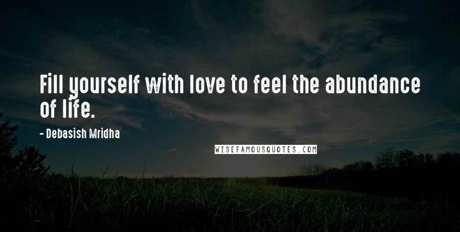 Debasish Mridha Quotes: Fill yourself with love to feel the abundance of life.