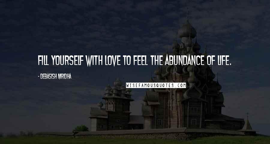 Debasish Mridha Quotes: Fill yourself with love to feel the abundance of life.