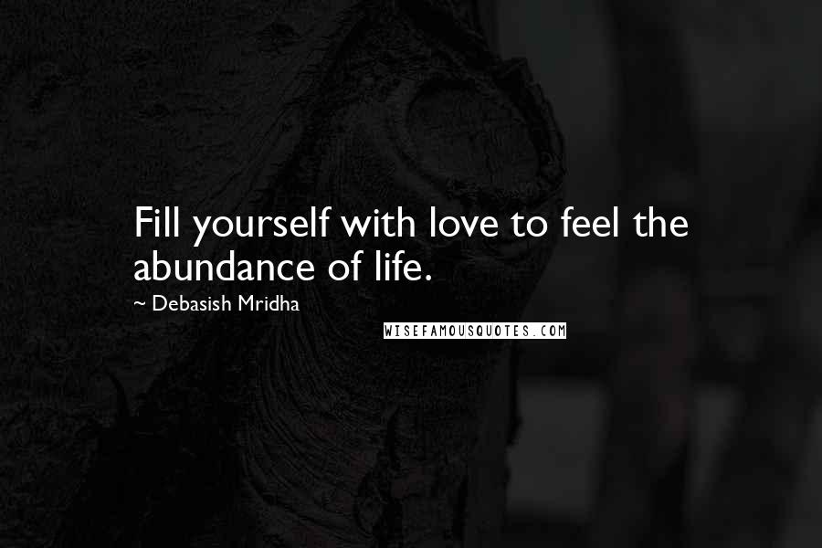 Debasish Mridha Quotes: Fill yourself with love to feel the abundance of life.