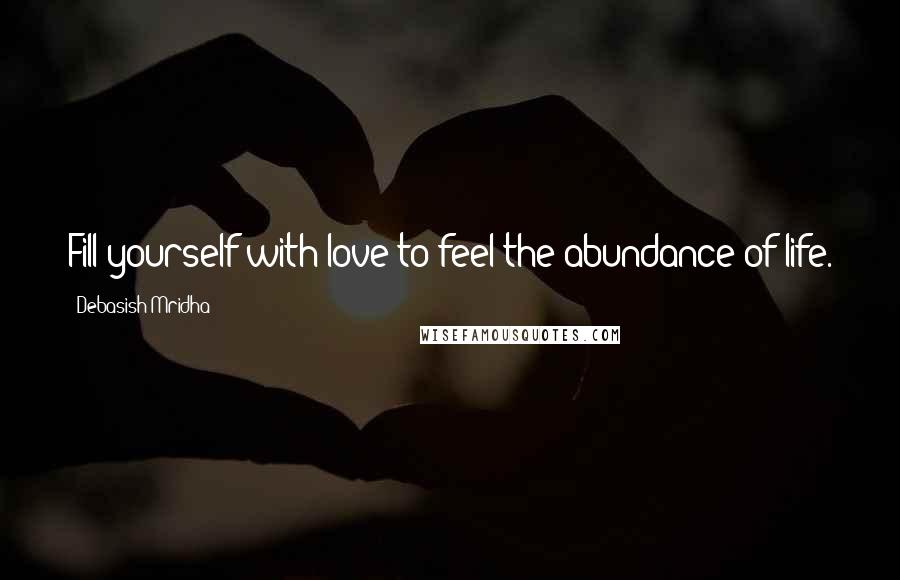 Debasish Mridha Quotes: Fill yourself with love to feel the abundance of life.