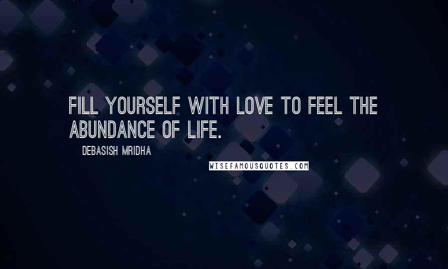 Debasish Mridha Quotes: Fill yourself with love to feel the abundance of life.