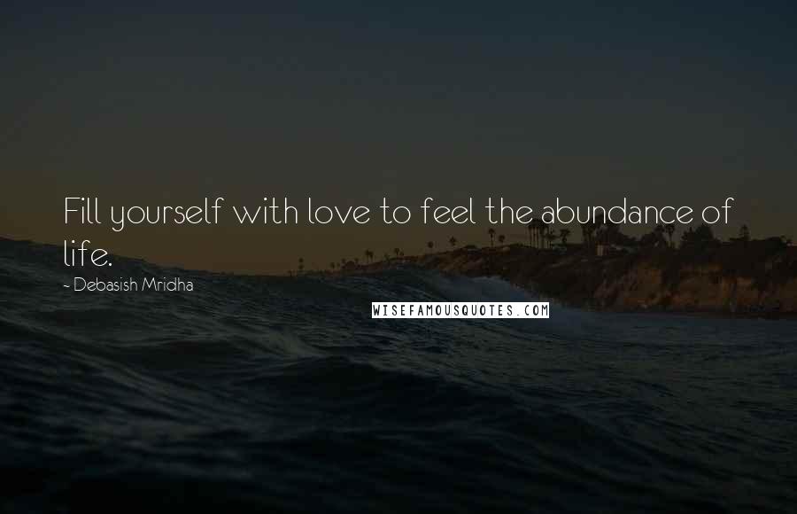 Debasish Mridha Quotes: Fill yourself with love to feel the abundance of life.