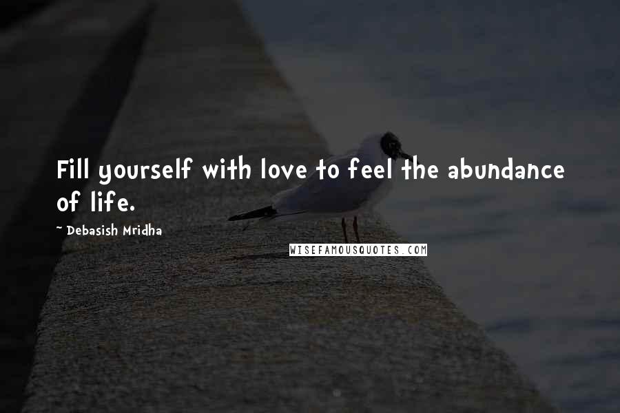 Debasish Mridha Quotes: Fill yourself with love to feel the abundance of life.