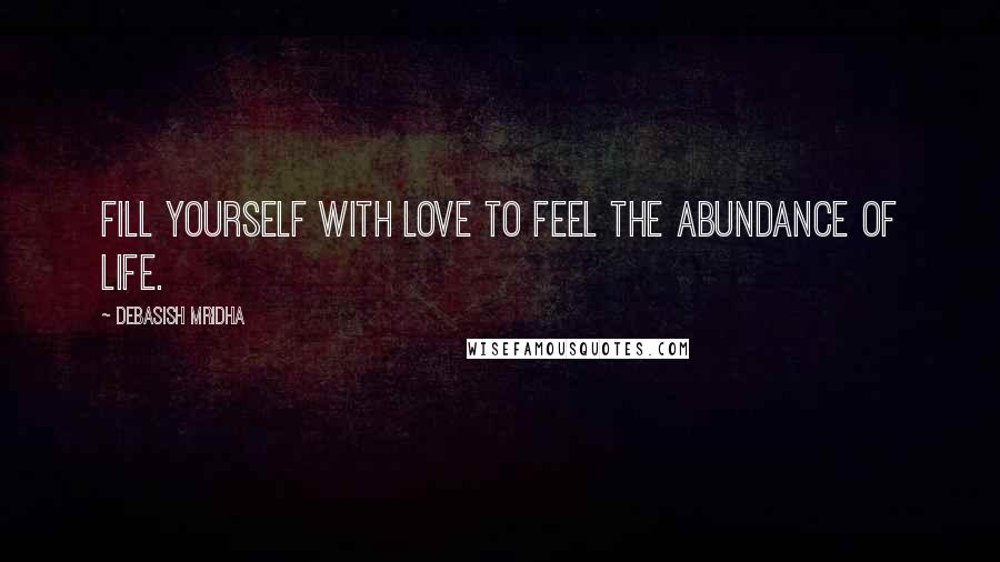 Debasish Mridha Quotes: Fill yourself with love to feel the abundance of life.