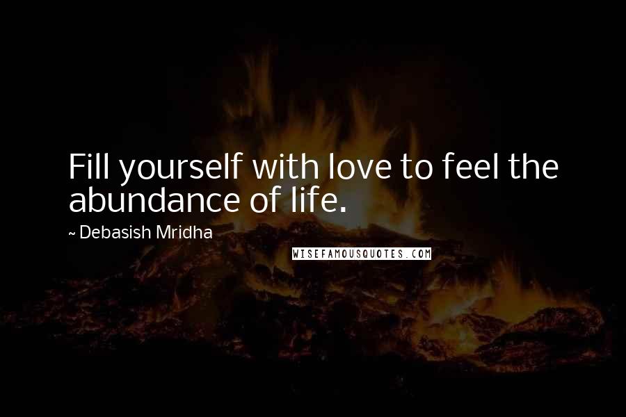 Debasish Mridha Quotes: Fill yourself with love to feel the abundance of life.