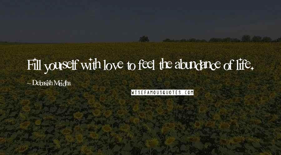 Debasish Mridha Quotes: Fill yourself with love to feel the abundance of life.