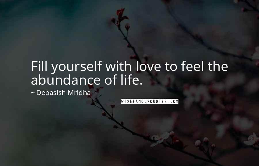 Debasish Mridha Quotes: Fill yourself with love to feel the abundance of life.