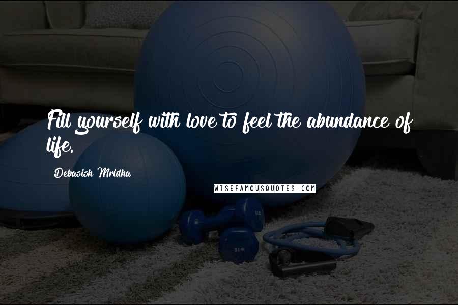 Debasish Mridha Quotes: Fill yourself with love to feel the abundance of life.