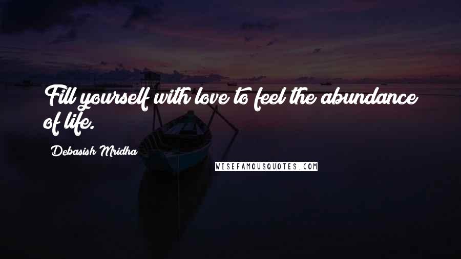 Debasish Mridha Quotes: Fill yourself with love to feel the abundance of life.