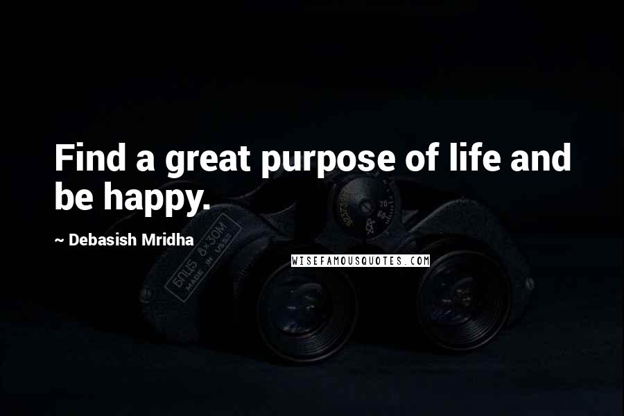 Debasish Mridha Quotes: Find a great purpose of life and be happy.