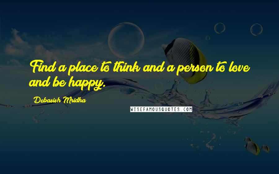 Debasish Mridha Quotes: Find a place to think and a person to love and be happy.