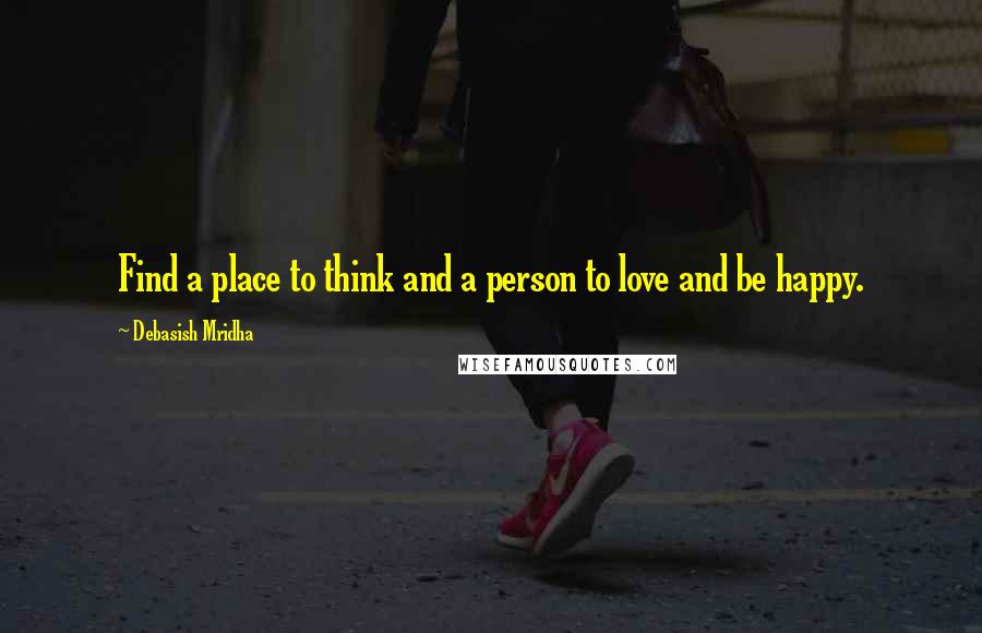 Debasish Mridha Quotes: Find a place to think and a person to love and be happy.