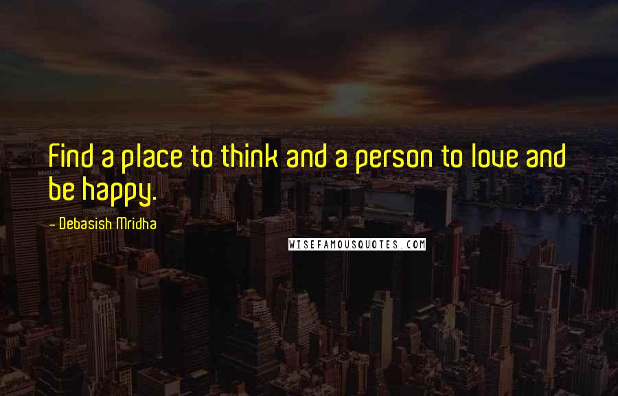 Debasish Mridha Quotes: Find a place to think and a person to love and be happy.