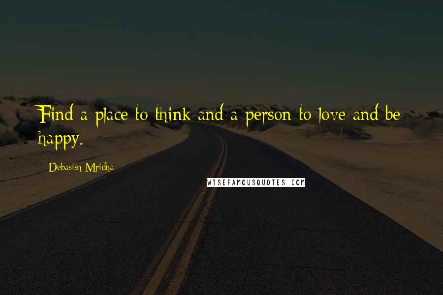 Debasish Mridha Quotes: Find a place to think and a person to love and be happy.