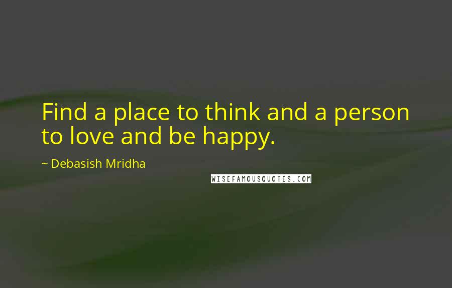 Debasish Mridha Quotes: Find a place to think and a person to love and be happy.