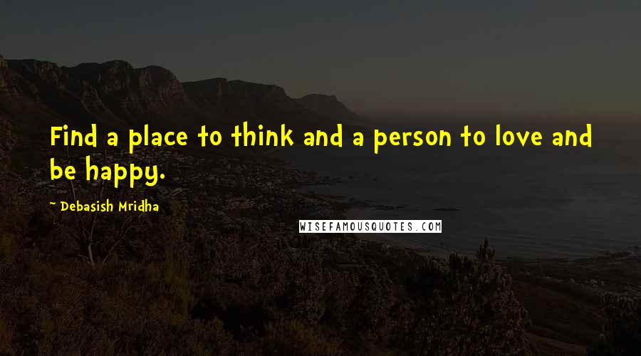 Debasish Mridha Quotes: Find a place to think and a person to love and be happy.