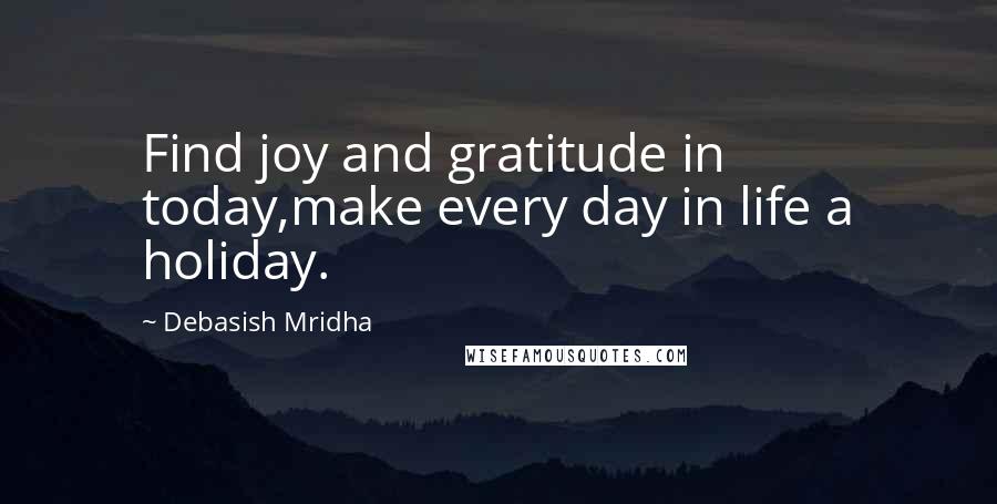 Debasish Mridha Quotes: Find joy and gratitude in today,make every day in life a holiday.