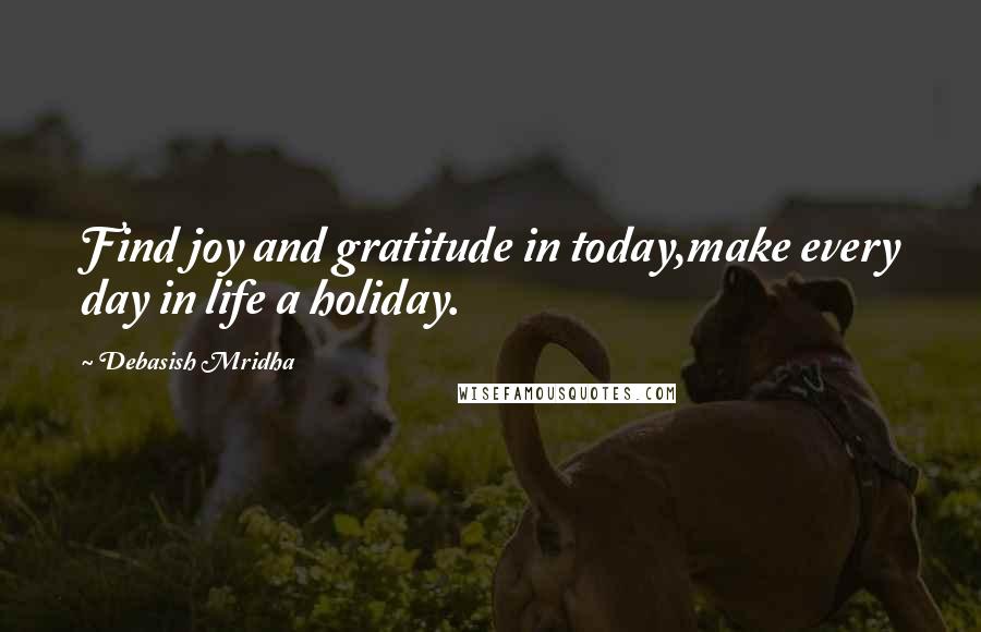 Debasish Mridha Quotes: Find joy and gratitude in today,make every day in life a holiday.