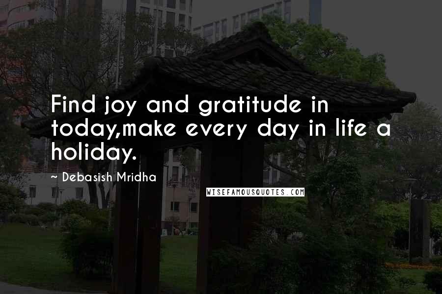 Debasish Mridha Quotes: Find joy and gratitude in today,make every day in life a holiday.
