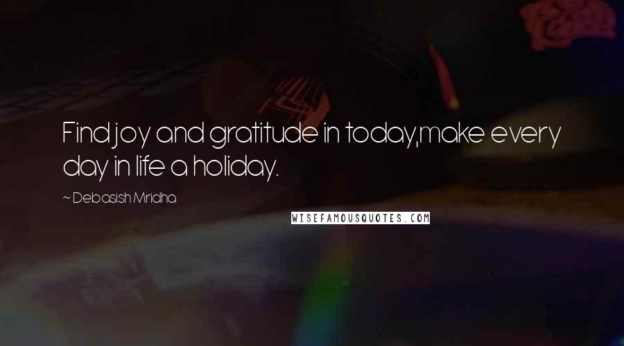 Debasish Mridha Quotes: Find joy and gratitude in today,make every day in life a holiday.