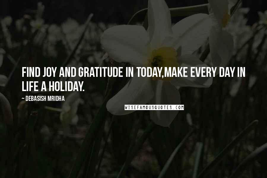 Debasish Mridha Quotes: Find joy and gratitude in today,make every day in life a holiday.