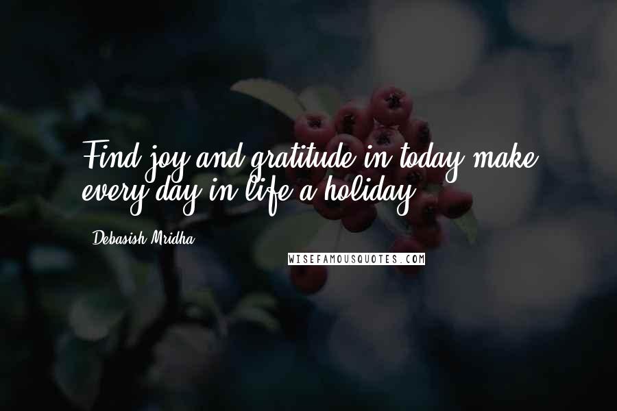 Debasish Mridha Quotes: Find joy and gratitude in today,make every day in life a holiday.