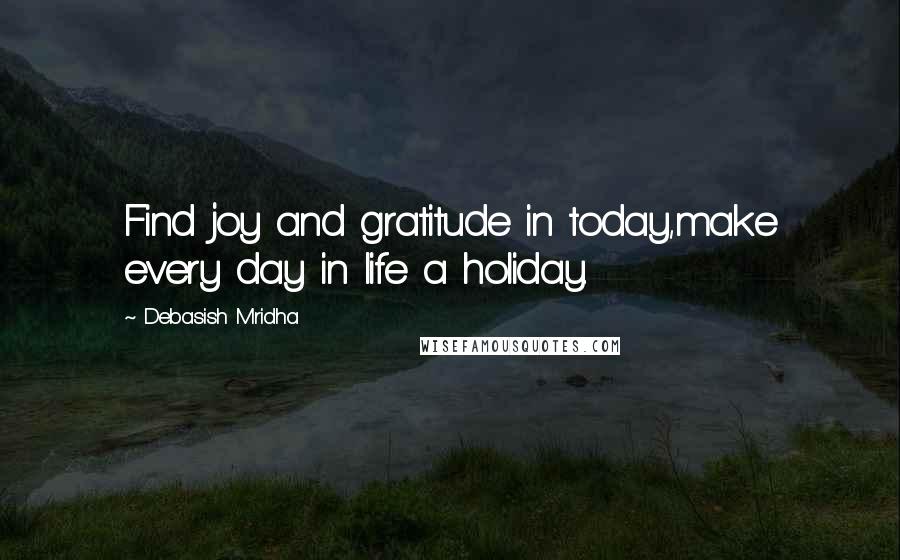 Debasish Mridha Quotes: Find joy and gratitude in today,make every day in life a holiday.