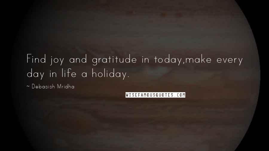 Debasish Mridha Quotes: Find joy and gratitude in today,make every day in life a holiday.