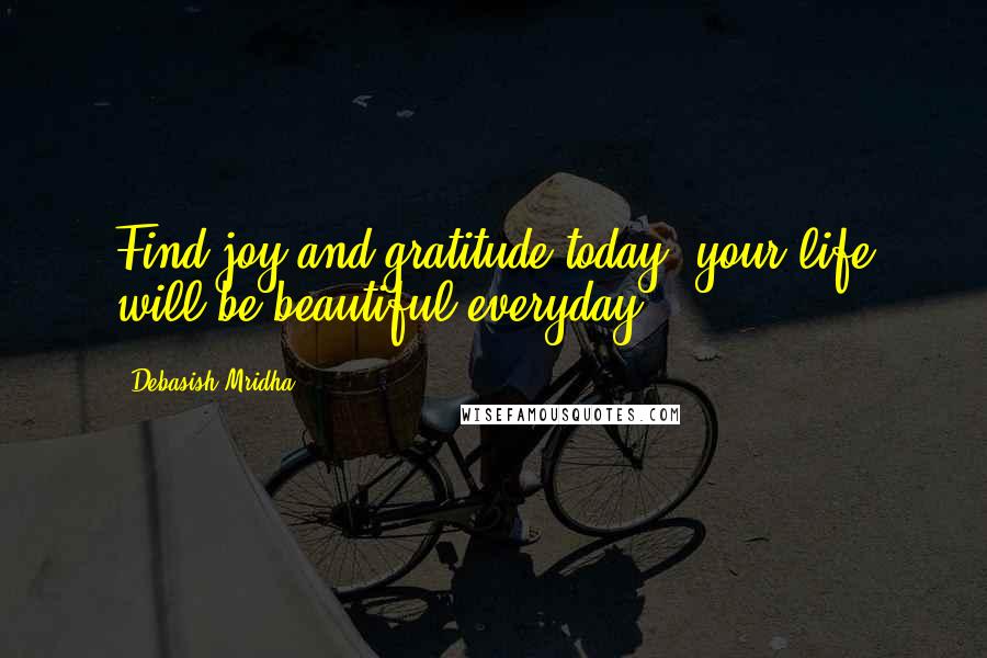 Debasish Mridha Quotes: Find joy and gratitude today, your life will be beautiful everyday.