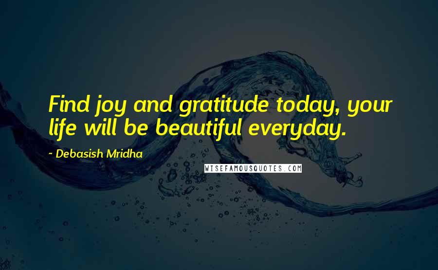 Debasish Mridha Quotes: Find joy and gratitude today, your life will be beautiful everyday.