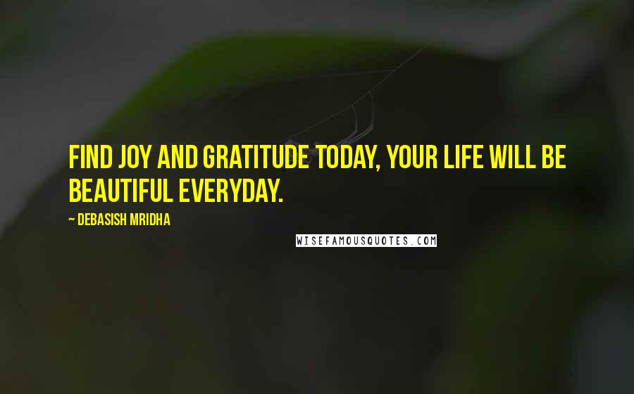 Debasish Mridha Quotes: Find joy and gratitude today, your life will be beautiful everyday.