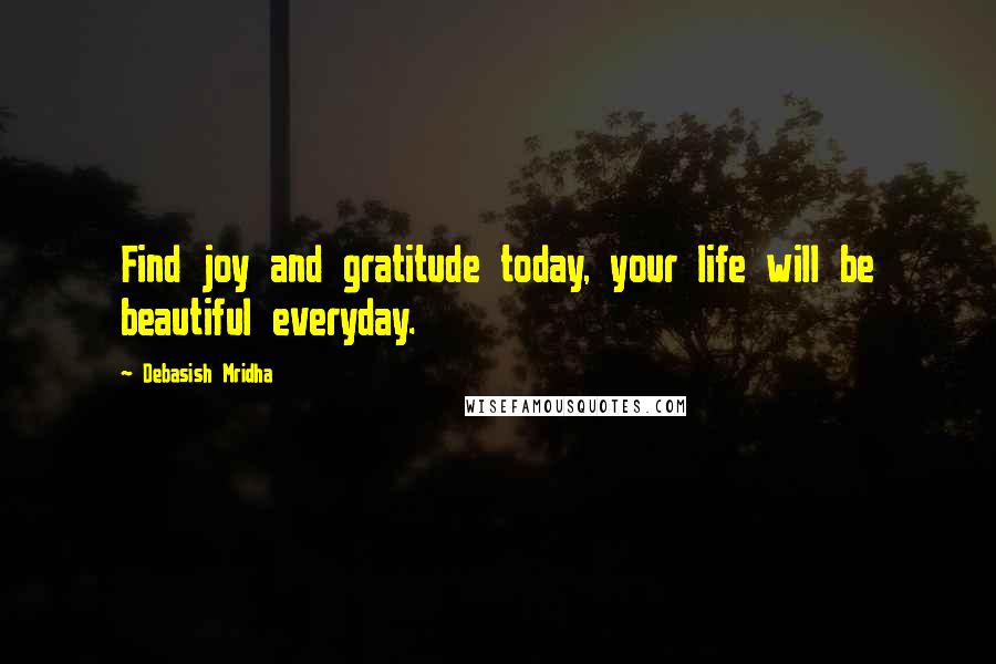 Debasish Mridha Quotes: Find joy and gratitude today, your life will be beautiful everyday.