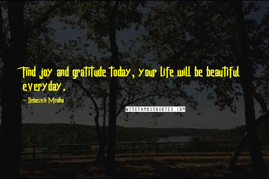 Debasish Mridha Quotes: Find joy and gratitude today, your life will be beautiful everyday.